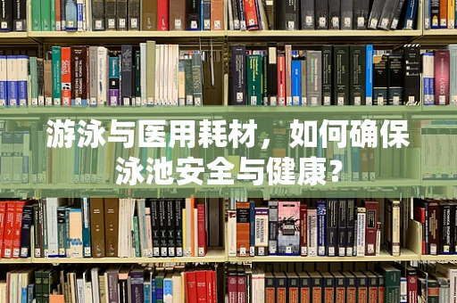 游泳与医用耗材，如何确保泳池安全与健康？