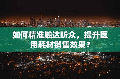 如何精准触达听众，提升医用耗材销售效果？