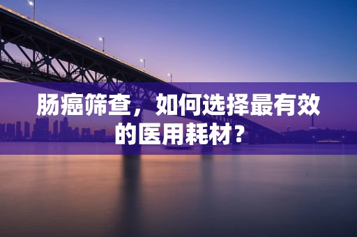 肠癌筛查，如何选择最有效的医用耗材？