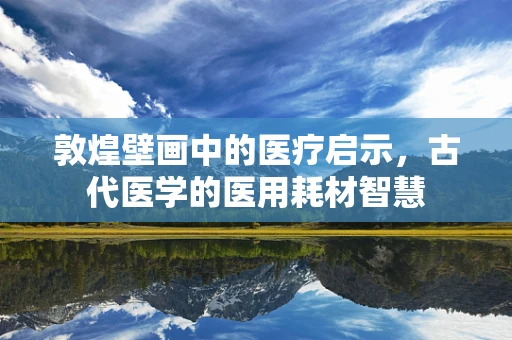 敦煌壁画中的医疗启示，古代医学的医用耗材智慧
