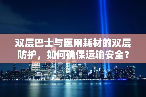 双层巴士与医用耗材的双层防护，如何确保运输安全？