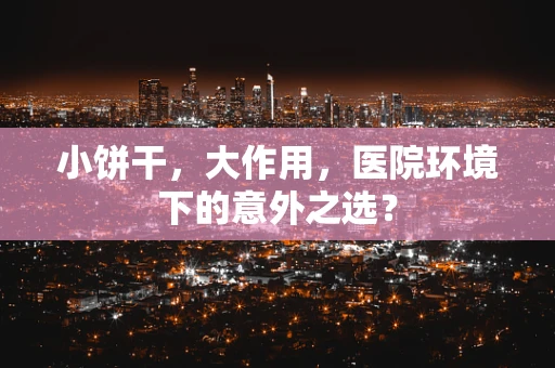 小饼干，大作用，医院环境下的意外之选？