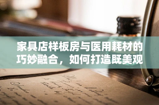 家具店样板房与医用耗材的巧妙融合，如何打造既美观又实用的医疗环境？