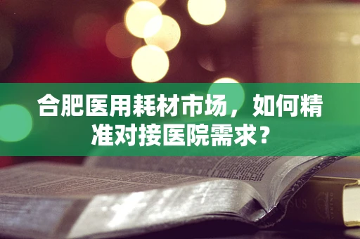 合肥医用耗材市场，如何精准对接医院需求？