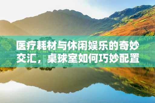 医疗耗材与休闲娱乐的奇妙交汇，桌球室如何巧妙配置急救包？