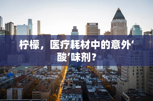 柠檬，医疗耗材中的意外‘酸’味剂？