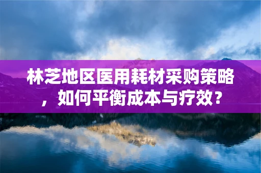 林芝地区医用耗材采购策略，如何平衡成本与疗效？