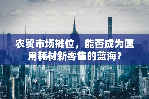 农贸市场摊位，能否成为医用耗材新零售的蓝海？