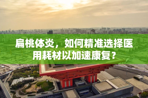 扁桃体炎，如何精准选择医用耗材以加速康复？