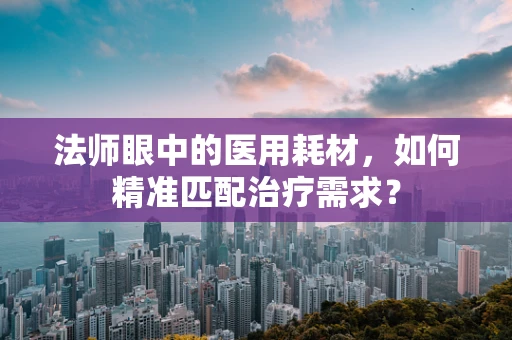 法师眼中的医用耗材，如何精准匹配治疗需求？