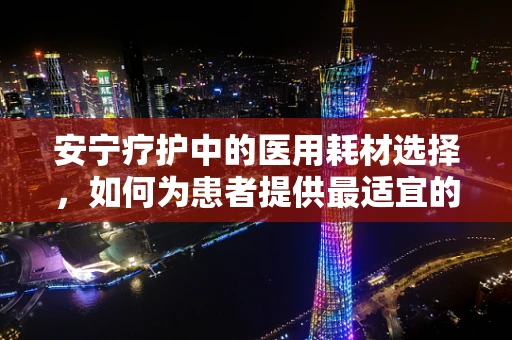 安宁疗护中的医用耗材选择，如何为患者提供最适宜的舒适与支持？