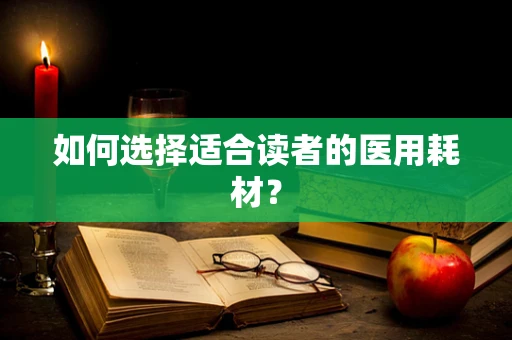 如何选择适合读者的医用耗材？