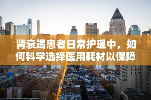 肾衰竭患者日常护理中，如何科学选择医用耗材以保障治疗连续性？