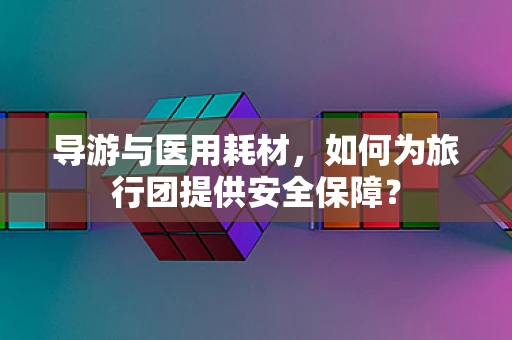 导游与医用耗材，如何为旅行团提供安全保障？