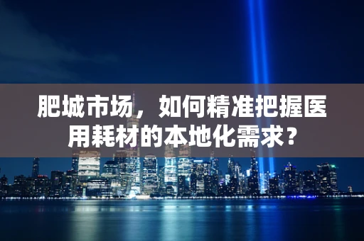 肥城市场，如何精准把握医用耗材的本地化需求？