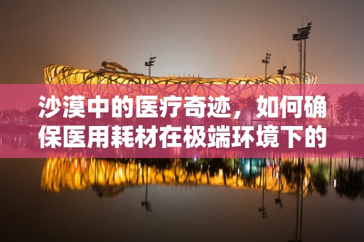 沙漠中的医疗奇迹，如何确保医用耗材在极端环境下的有效供给？