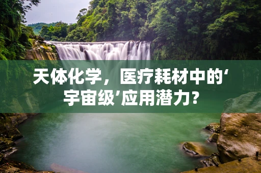 天体化学，医疗耗材中的‘宇宙级’应用潜力？