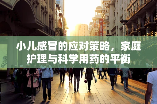 小儿感冒的应对策略，家庭护理与科学用药的平衡