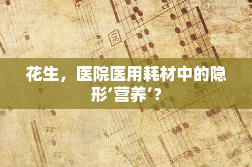 花生，医院医用耗材中的隐形‘营养’？