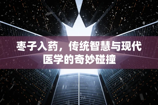 枣子入药，传统智慧与现代医学的奇妙碰撞