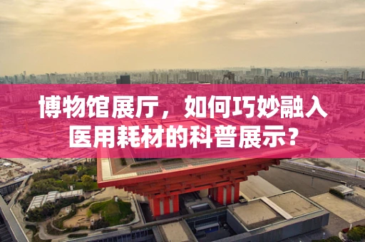 博物馆展厅，如何巧妙融入医用耗材的科普展示？