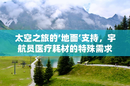 太空之旅的‘地面’支持，宇航员医疗耗材的特殊需求