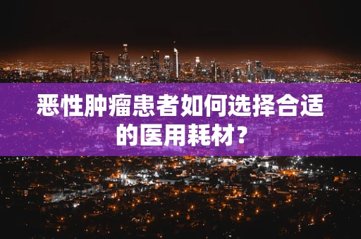 恶性肿瘤患者如何选择合适的医用耗材？