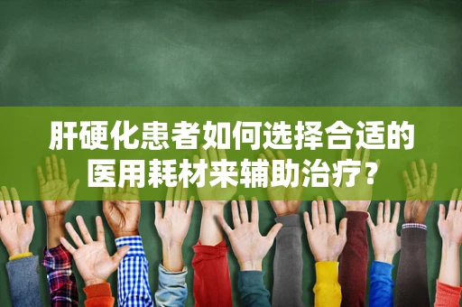 肝硬化患者如何选择合适的医用耗材来辅助治疗？