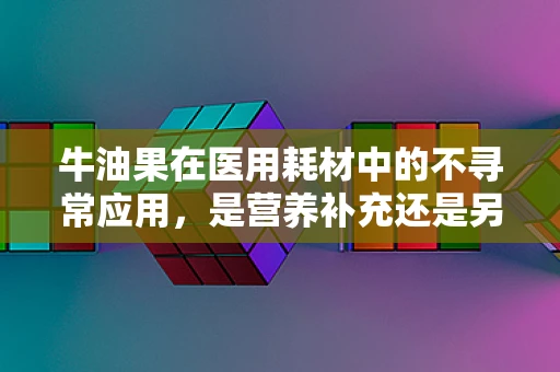 牛油果在医用耗材中的不寻常应用，是营养补充还是另类治疗？
