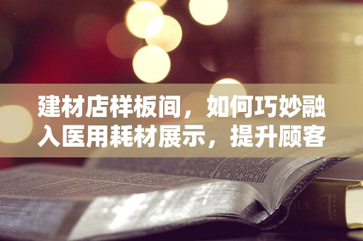 建材店样板间，如何巧妙融入医用耗材展示，提升顾客信任度？
