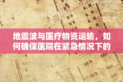 地震波与医疗物资运输，如何确保医院在紧急情况下的物资供应？