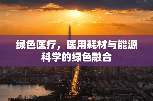 绿色医疗，医用耗材与能源科学的绿色融合