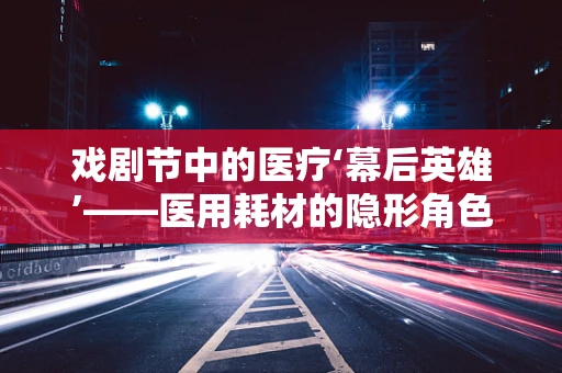 戏剧节中的医疗‘幕后英雄’——医用耗材的隐形角色
