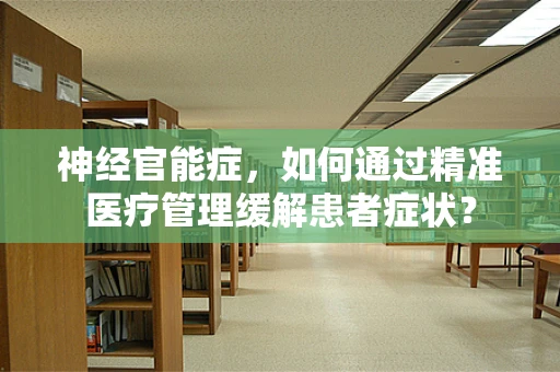 神经官能症，如何通过精准医疗管理缓解患者症状？