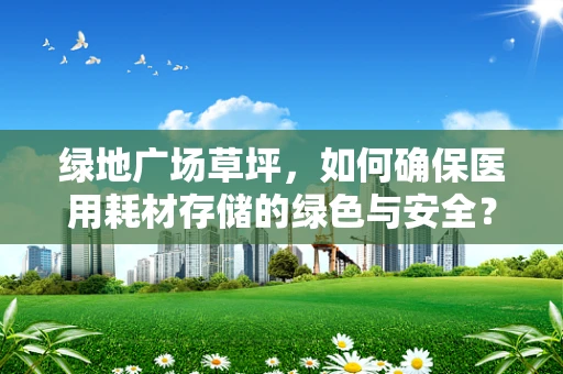 绿地广场草坪，如何确保医用耗材存储的绿色与安全？