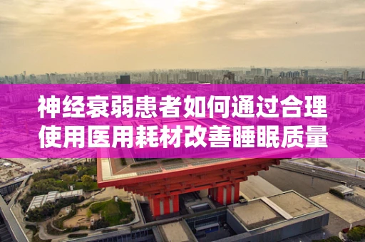 神经衰弱患者如何通过合理使用医用耗材改善睡眠质量？