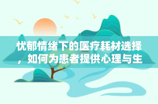 忧郁情绪下的医疗耗材选择，如何为患者提供心理与生理的双重支持？