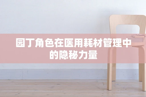 园丁角色在医用耗材管理中的隐秘力量
