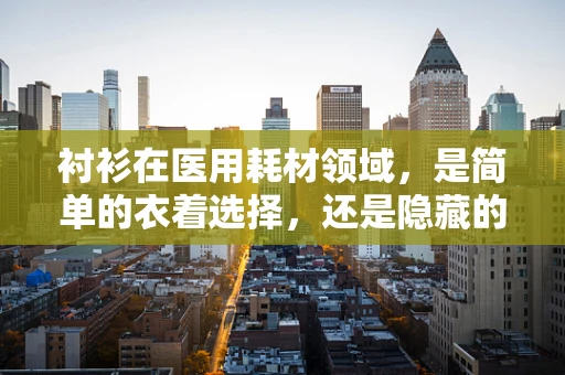 衬衫在医用耗材领域，是简单的衣着选择，还是隐藏的医疗助手？