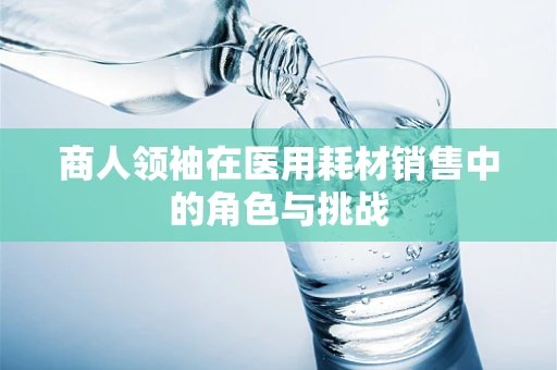 商人领袖在医用耗材销售中的角色与挑战