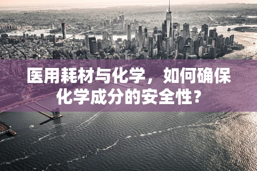 医用耗材与化学，如何确保化学成分的安全性？