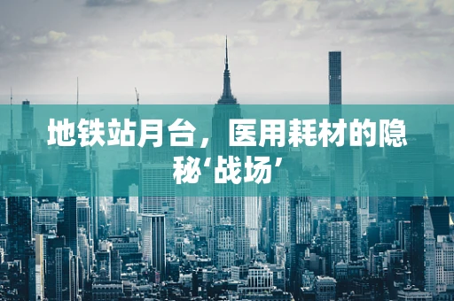 地铁站月台，医用耗材的隐秘‘战场’