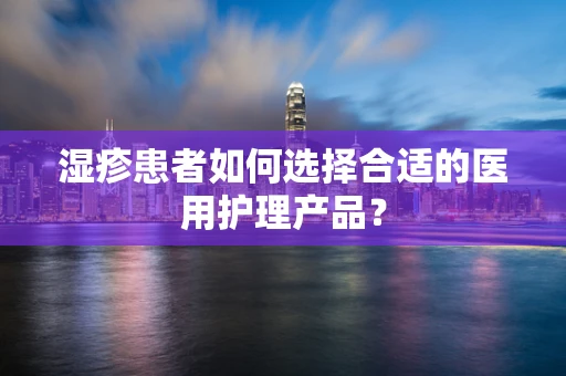 湿疹患者如何选择合适的医用护理产品？