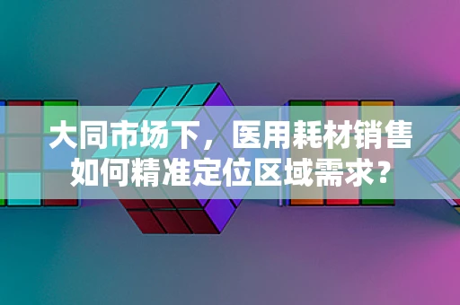 大同市场下，医用耗材销售如何精准定位区域需求？