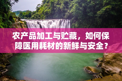 农产品加工与贮藏，如何保障医用耗材的新鲜与安全？