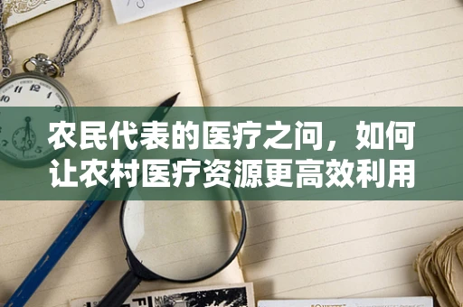 农民代表的医疗之问，如何让农村医疗资源更高效利用？