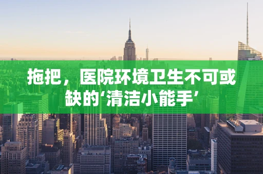 拖把，医院环境卫生不可或缺的‘清洁小能手’
