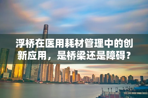 浮桥在医用耗材管理中的创新应用，是桥梁还是障碍？