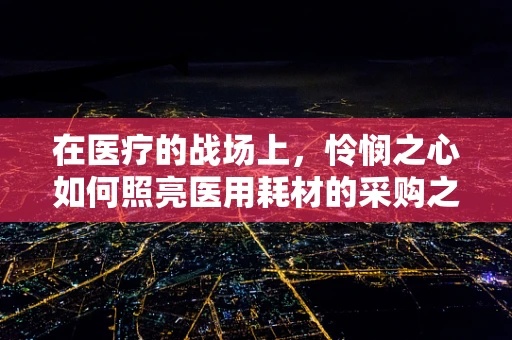 在医疗的战场上，怜悯之心如何照亮医用耗材的采购之路？