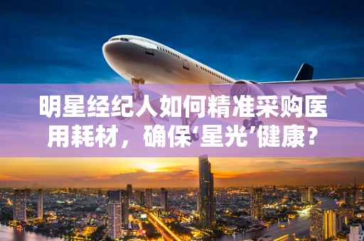 明星经纪人如何精准采购医用耗材，确保‘星光’健康？